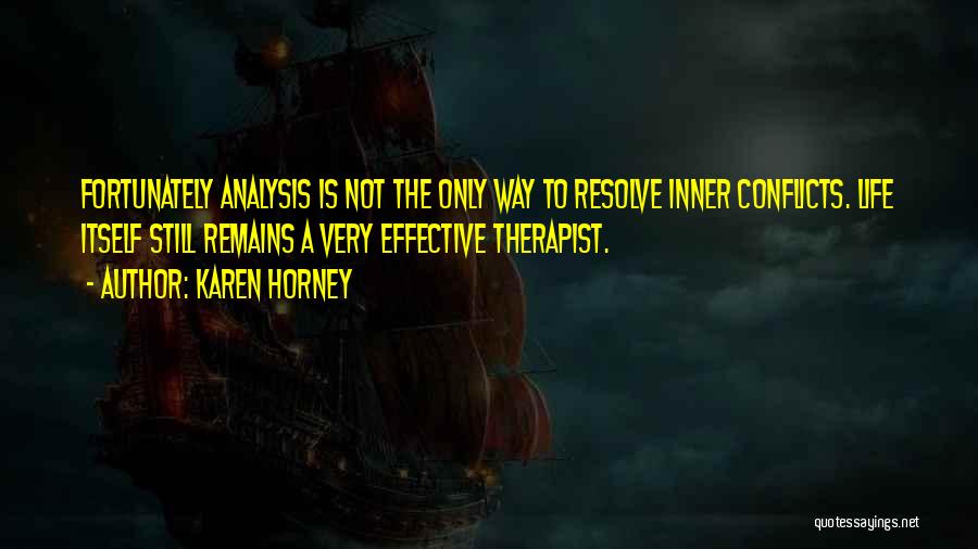 Karen Horney Quotes: Fortunately Analysis Is Not The Only Way To Resolve Inner Conflicts. Life Itself Still Remains A Very Effective Therapist.