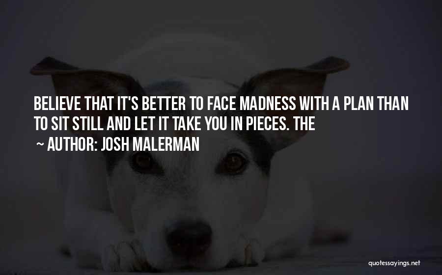 Josh Malerman Quotes: Believe That It's Better To Face Madness With A Plan Than To Sit Still And Let It Take You In