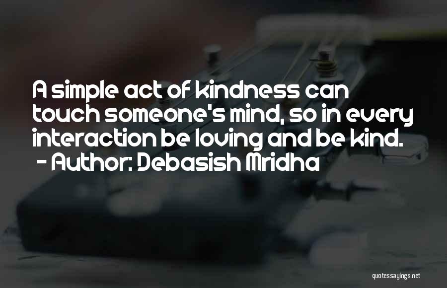 Debasish Mridha Quotes: A Simple Act Of Kindness Can Touch Someone's Mind, So In Every Interaction Be Loving And Be Kind.