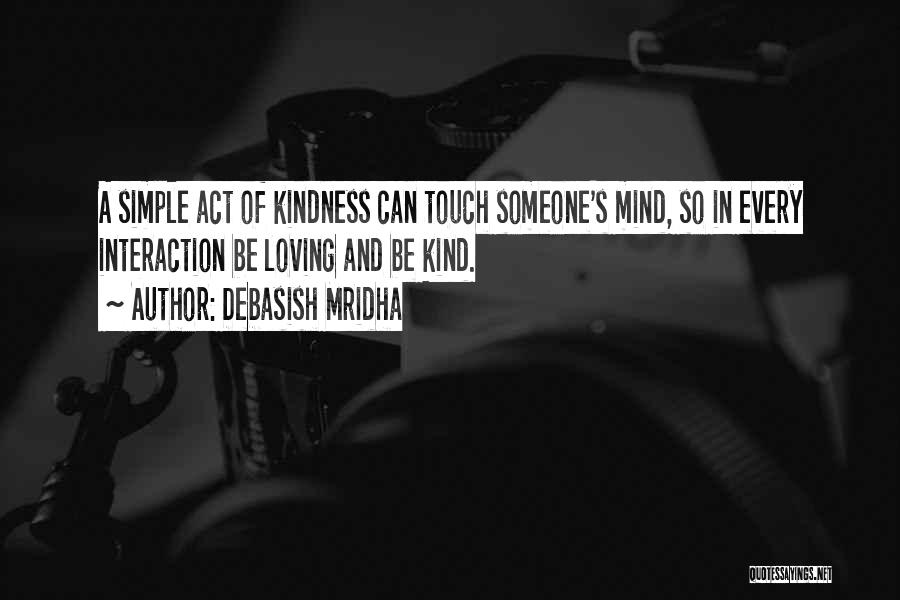 Debasish Mridha Quotes: A Simple Act Of Kindness Can Touch Someone's Mind, So In Every Interaction Be Loving And Be Kind.