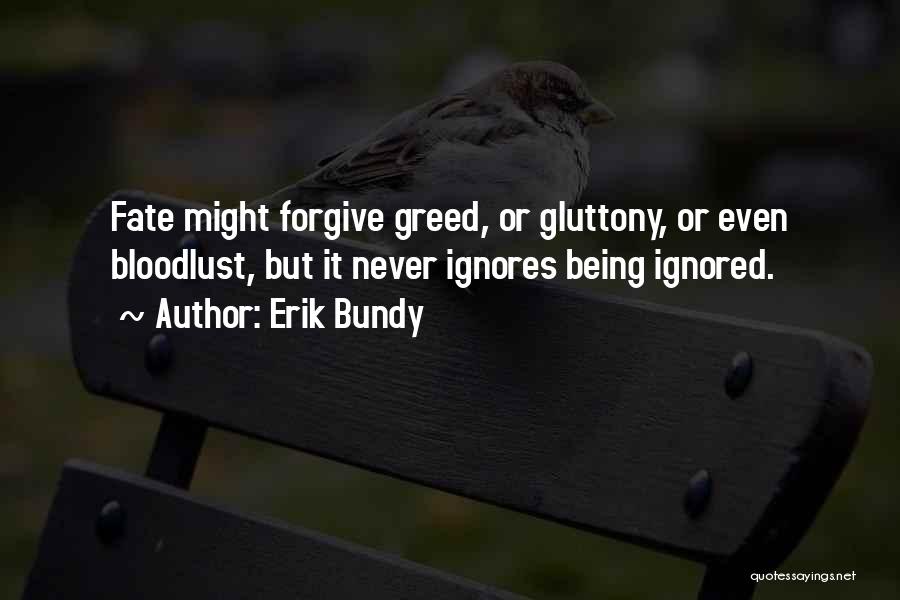 Erik Bundy Quotes: Fate Might Forgive Greed, Or Gluttony, Or Even Bloodlust, But It Never Ignores Being Ignored.