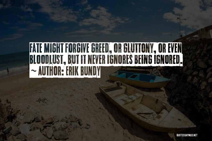 Erik Bundy Quotes: Fate Might Forgive Greed, Or Gluttony, Or Even Bloodlust, But It Never Ignores Being Ignored.