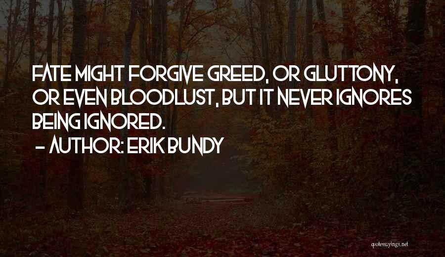 Erik Bundy Quotes: Fate Might Forgive Greed, Or Gluttony, Or Even Bloodlust, But It Never Ignores Being Ignored.