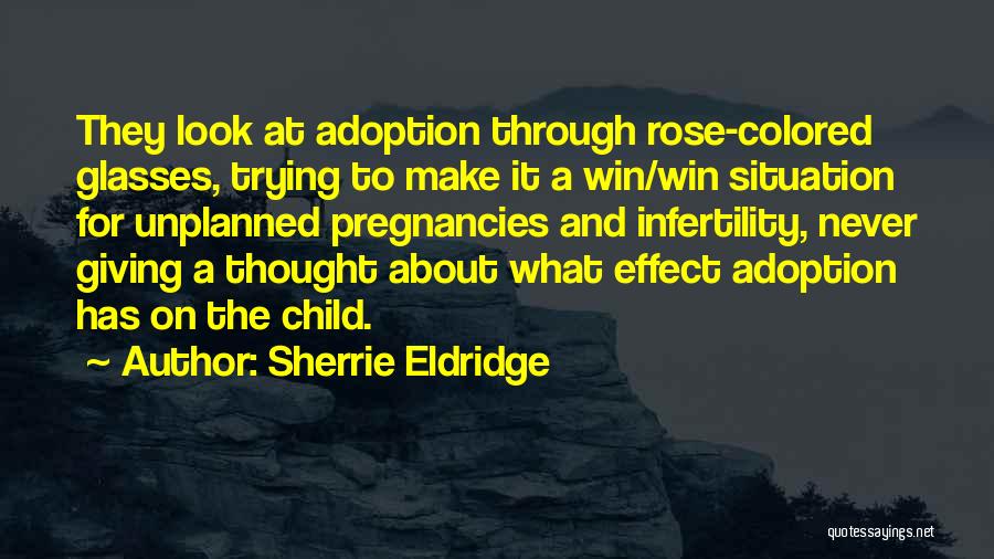 Sherrie Eldridge Quotes: They Look At Adoption Through Rose-colored Glasses, Trying To Make It A Win/win Situation For Unplanned Pregnancies And Infertility, Never