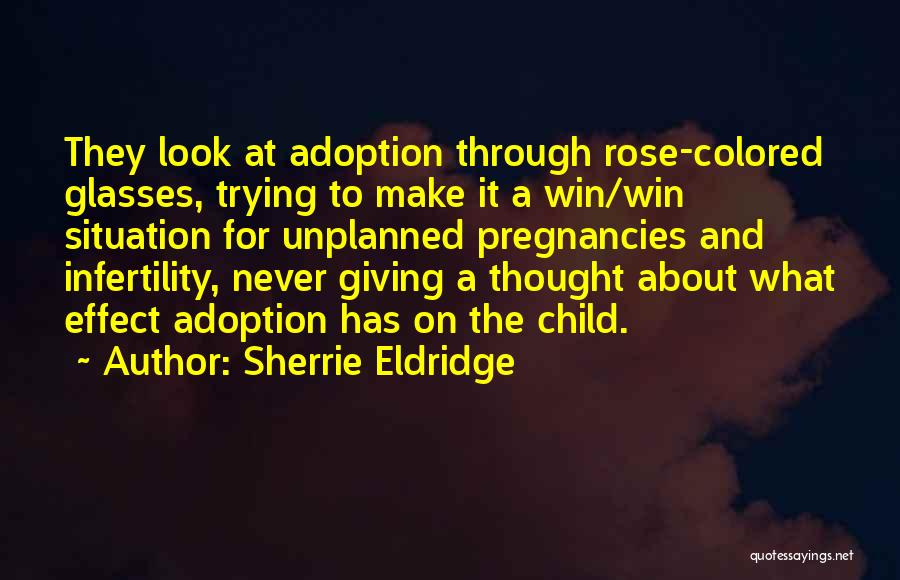 Sherrie Eldridge Quotes: They Look At Adoption Through Rose-colored Glasses, Trying To Make It A Win/win Situation For Unplanned Pregnancies And Infertility, Never