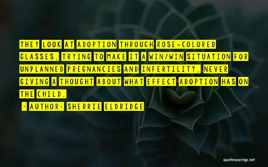 Sherrie Eldridge Quotes: They Look At Adoption Through Rose-colored Glasses, Trying To Make It A Win/win Situation For Unplanned Pregnancies And Infertility, Never