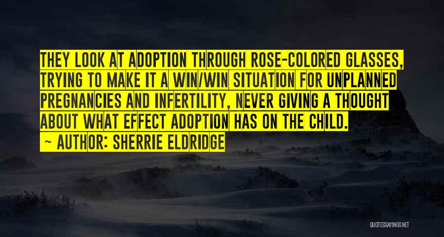 Sherrie Eldridge Quotes: They Look At Adoption Through Rose-colored Glasses, Trying To Make It A Win/win Situation For Unplanned Pregnancies And Infertility, Never