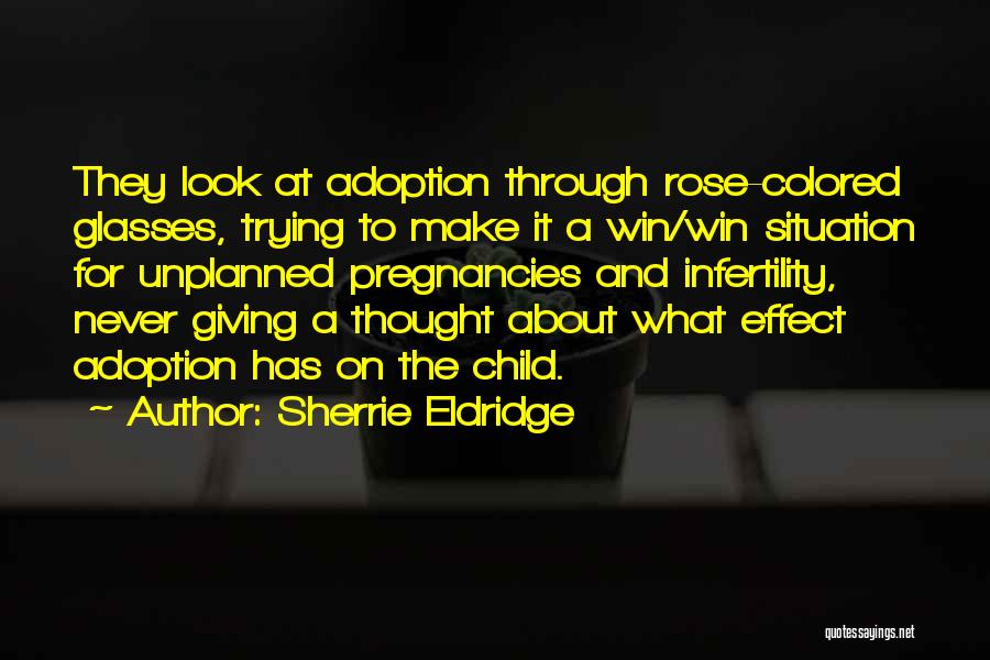 Sherrie Eldridge Quotes: They Look At Adoption Through Rose-colored Glasses, Trying To Make It A Win/win Situation For Unplanned Pregnancies And Infertility, Never