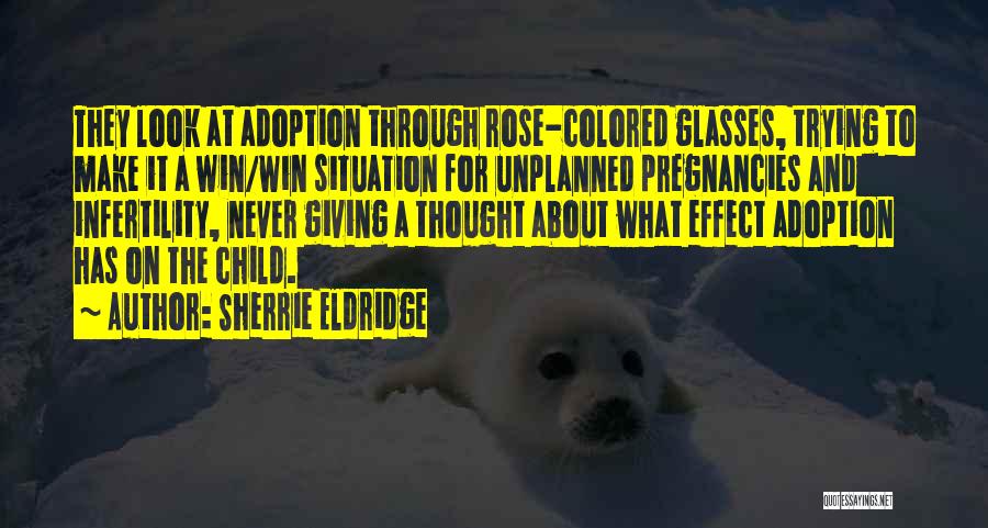 Sherrie Eldridge Quotes: They Look At Adoption Through Rose-colored Glasses, Trying To Make It A Win/win Situation For Unplanned Pregnancies And Infertility, Never