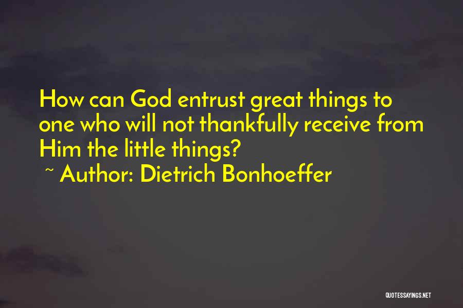 Dietrich Bonhoeffer Quotes: How Can God Entrust Great Things To One Who Will Not Thankfully Receive From Him The Little Things?