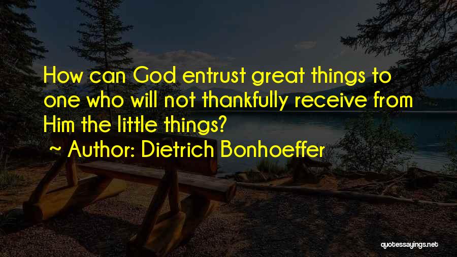 Dietrich Bonhoeffer Quotes: How Can God Entrust Great Things To One Who Will Not Thankfully Receive From Him The Little Things?