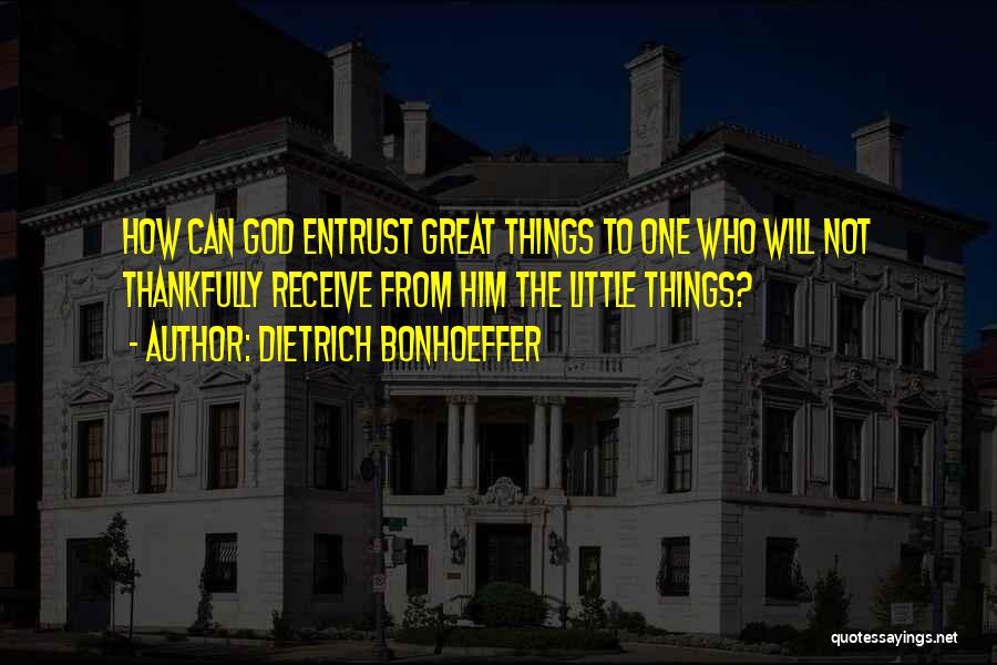 Dietrich Bonhoeffer Quotes: How Can God Entrust Great Things To One Who Will Not Thankfully Receive From Him The Little Things?