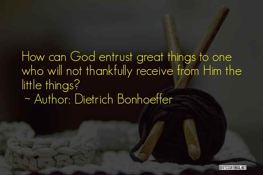 Dietrich Bonhoeffer Quotes: How Can God Entrust Great Things To One Who Will Not Thankfully Receive From Him The Little Things?