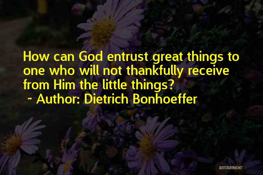 Dietrich Bonhoeffer Quotes: How Can God Entrust Great Things To One Who Will Not Thankfully Receive From Him The Little Things?
