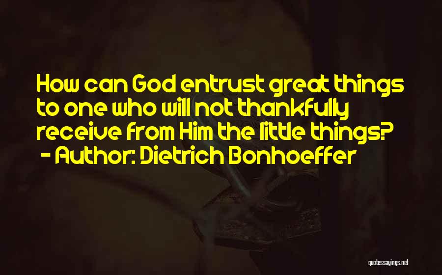 Dietrich Bonhoeffer Quotes: How Can God Entrust Great Things To One Who Will Not Thankfully Receive From Him The Little Things?