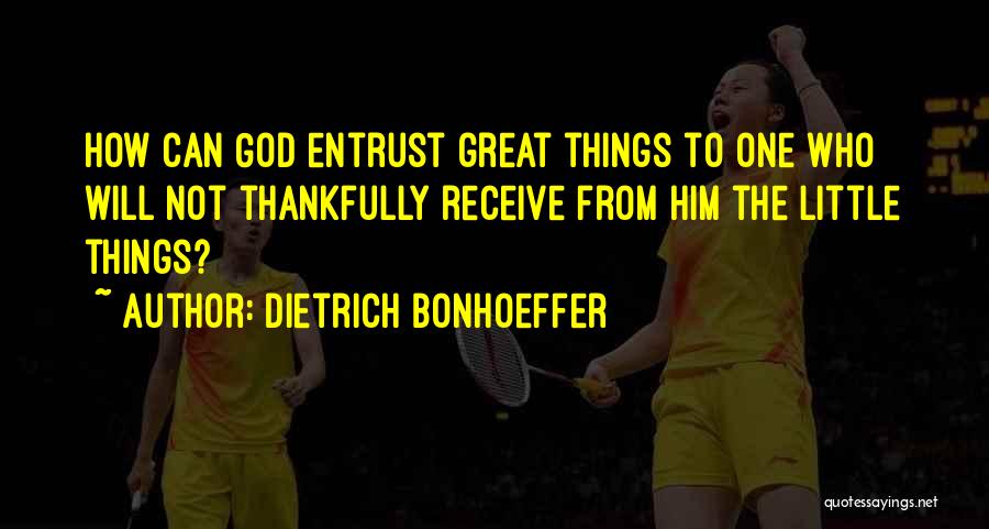 Dietrich Bonhoeffer Quotes: How Can God Entrust Great Things To One Who Will Not Thankfully Receive From Him The Little Things?