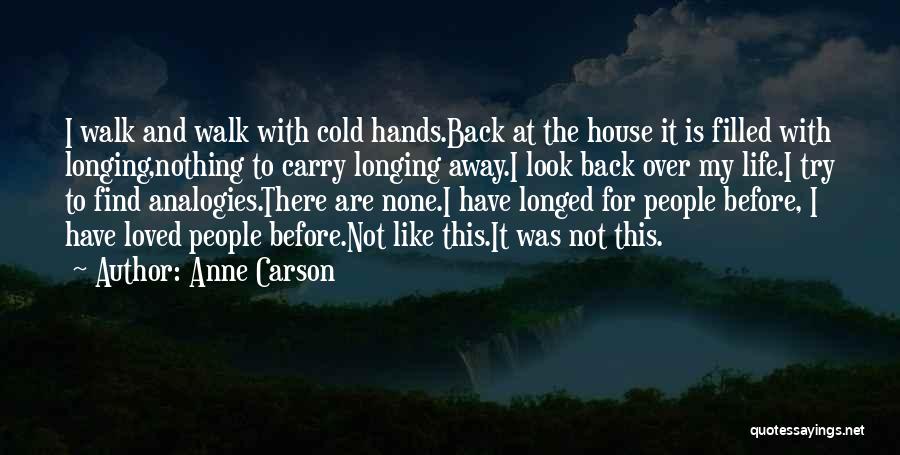 Anne Carson Quotes: I Walk And Walk With Cold Hands.back At The House It Is Filled With Longing,nothing To Carry Longing Away.i Look