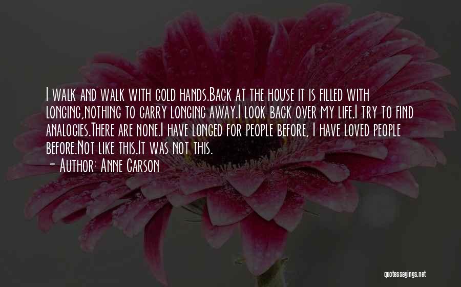 Anne Carson Quotes: I Walk And Walk With Cold Hands.back At The House It Is Filled With Longing,nothing To Carry Longing Away.i Look