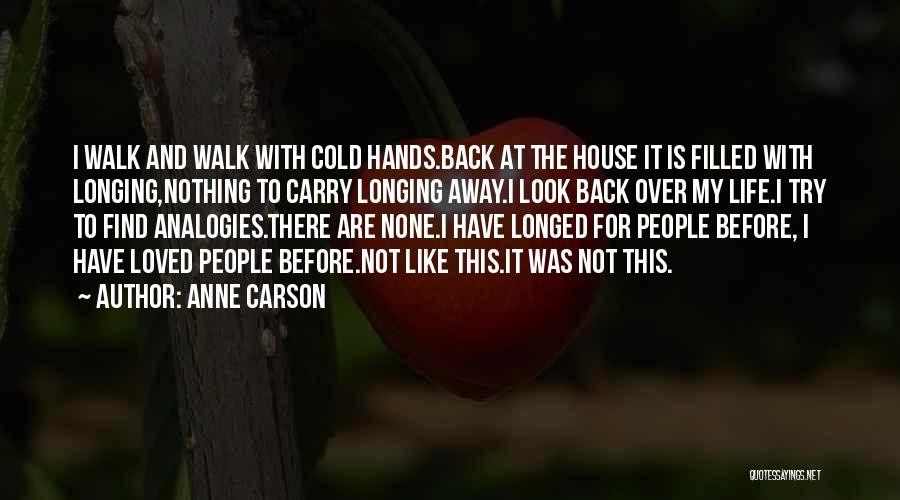 Anne Carson Quotes: I Walk And Walk With Cold Hands.back At The House It Is Filled With Longing,nothing To Carry Longing Away.i Look