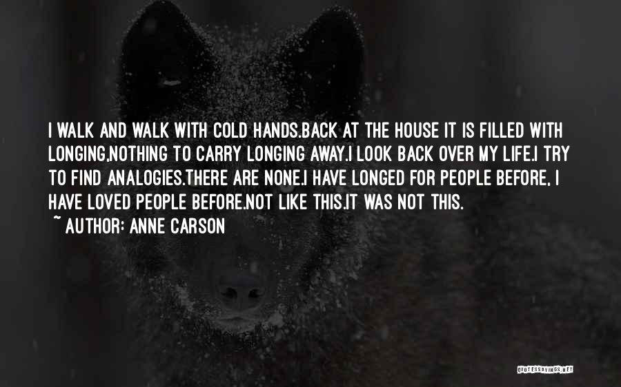 Anne Carson Quotes: I Walk And Walk With Cold Hands.back At The House It Is Filled With Longing,nothing To Carry Longing Away.i Look