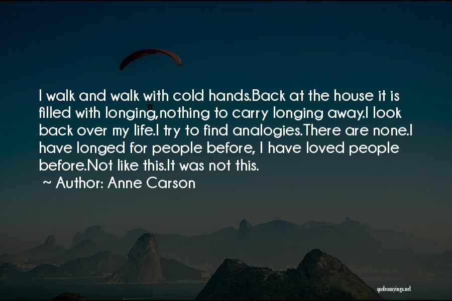 Anne Carson Quotes: I Walk And Walk With Cold Hands.back At The House It Is Filled With Longing,nothing To Carry Longing Away.i Look