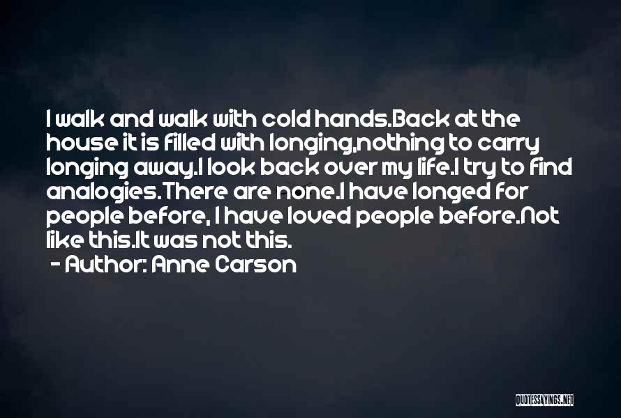 Anne Carson Quotes: I Walk And Walk With Cold Hands.back At The House It Is Filled With Longing,nothing To Carry Longing Away.i Look
