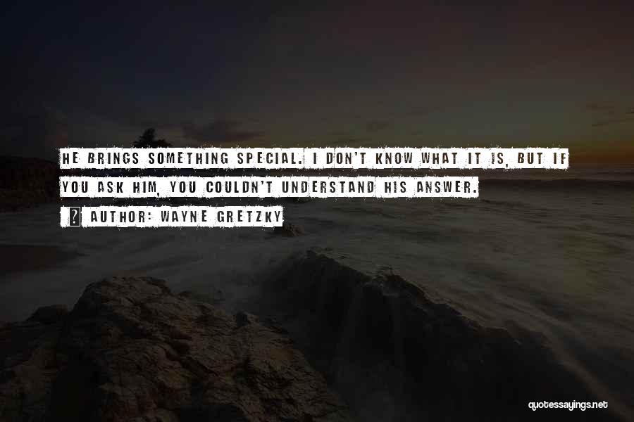 Wayne Gretzky Quotes: He Brings Something Special. I Don't Know What It Is, But If You Ask Him, You Couldn't Understand His Answer.