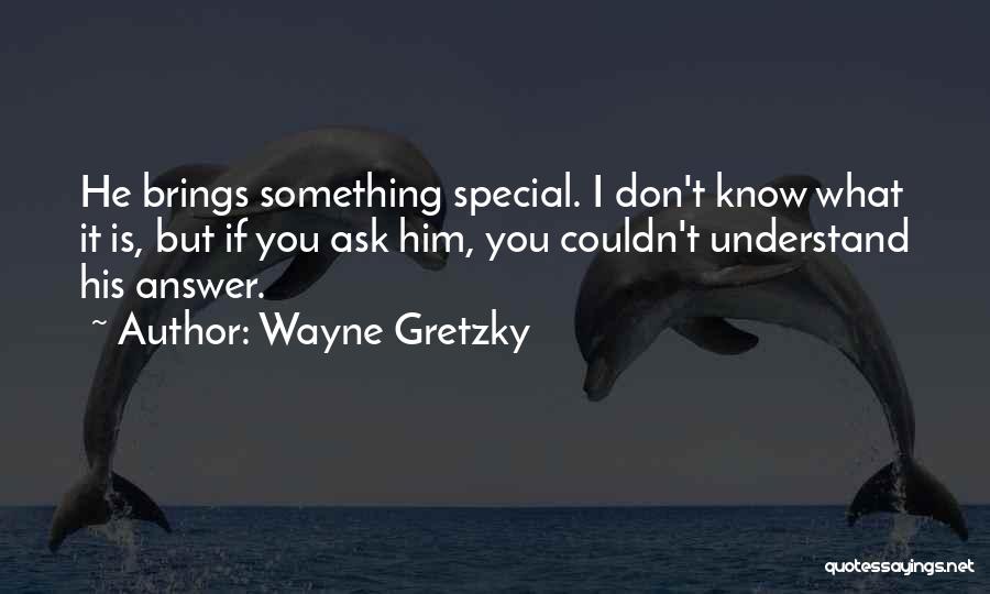 Wayne Gretzky Quotes: He Brings Something Special. I Don't Know What It Is, But If You Ask Him, You Couldn't Understand His Answer.