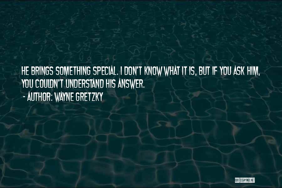 Wayne Gretzky Quotes: He Brings Something Special. I Don't Know What It Is, But If You Ask Him, You Couldn't Understand His Answer.