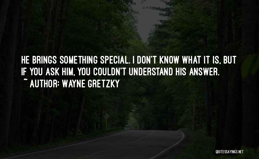 Wayne Gretzky Quotes: He Brings Something Special. I Don't Know What It Is, But If You Ask Him, You Couldn't Understand His Answer.