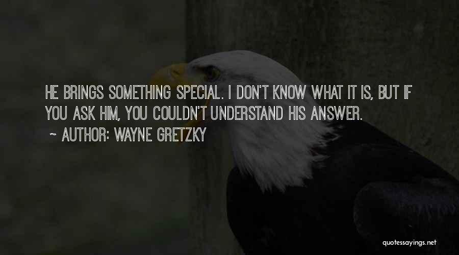 Wayne Gretzky Quotes: He Brings Something Special. I Don't Know What It Is, But If You Ask Him, You Couldn't Understand His Answer.