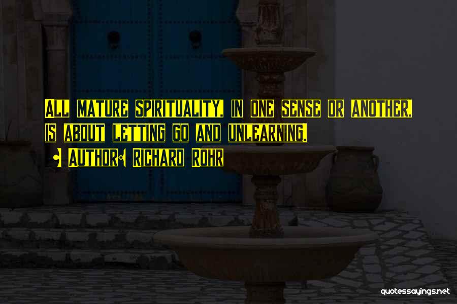 Richard Rohr Quotes: All Mature Spirituality, In One Sense Or Another, Is About Letting Go And Unlearning.