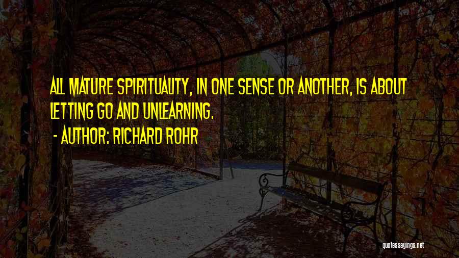 Richard Rohr Quotes: All Mature Spirituality, In One Sense Or Another, Is About Letting Go And Unlearning.
