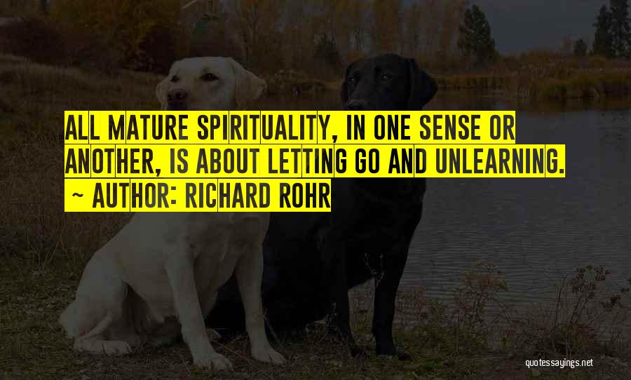 Richard Rohr Quotes: All Mature Spirituality, In One Sense Or Another, Is About Letting Go And Unlearning.