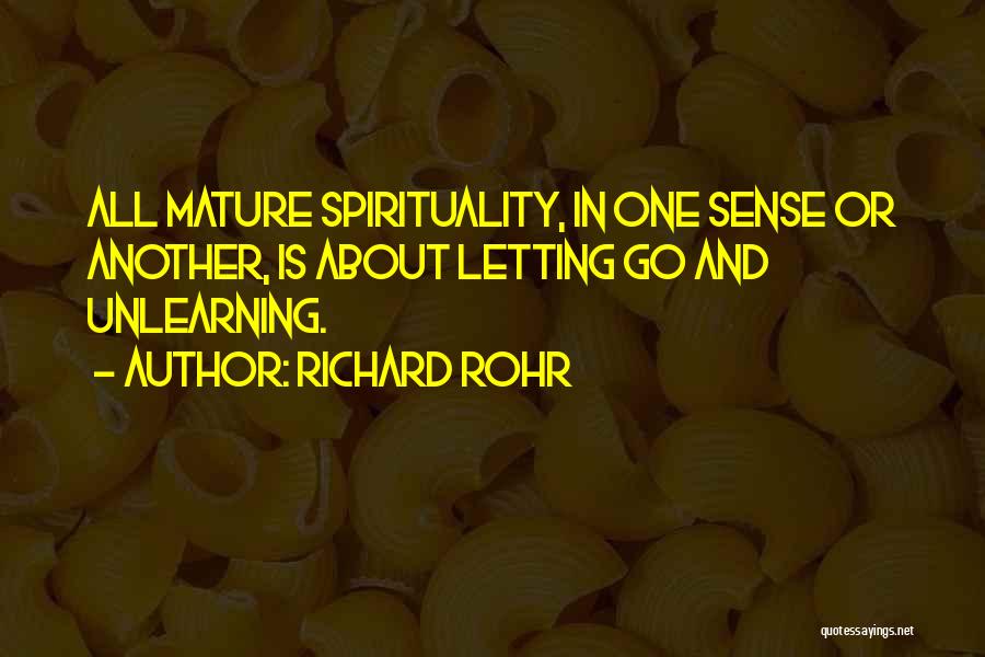 Richard Rohr Quotes: All Mature Spirituality, In One Sense Or Another, Is About Letting Go And Unlearning.
