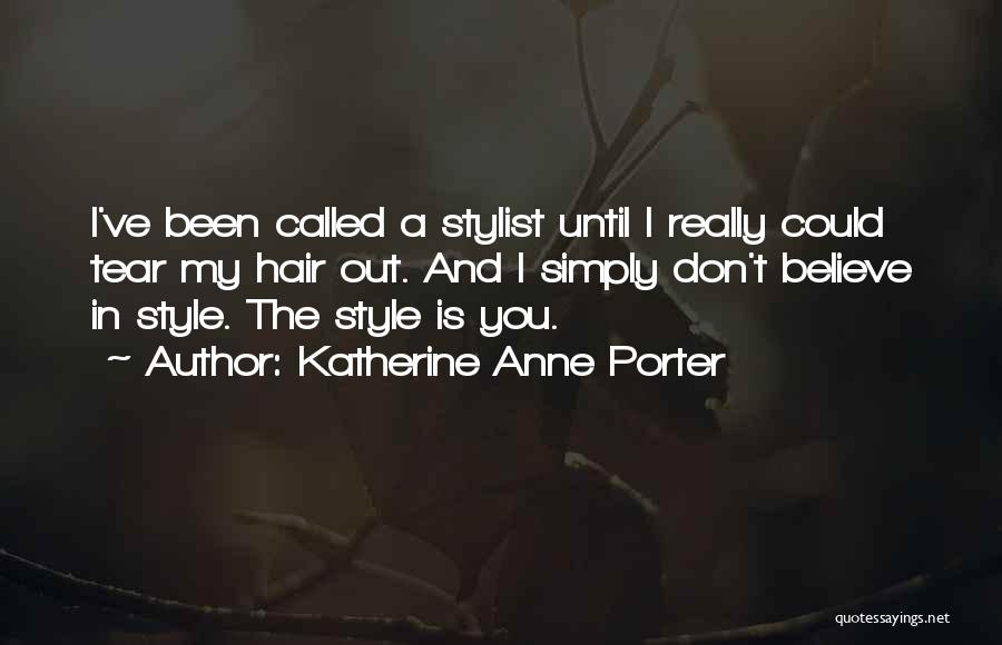Katherine Anne Porter Quotes: I've Been Called A Stylist Until I Really Could Tear My Hair Out. And I Simply Don't Believe In Style.