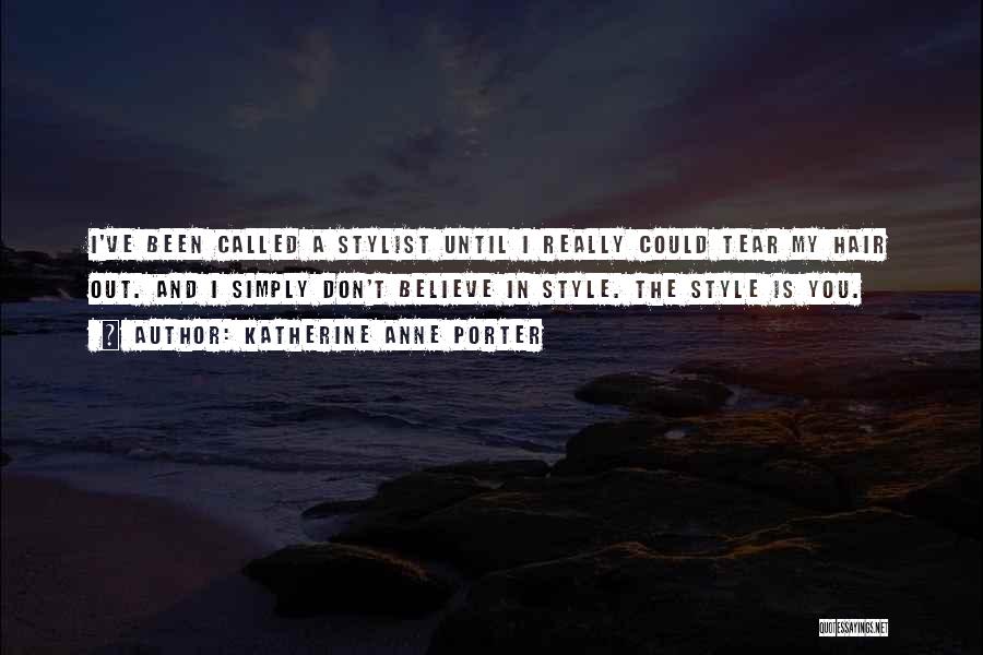 Katherine Anne Porter Quotes: I've Been Called A Stylist Until I Really Could Tear My Hair Out. And I Simply Don't Believe In Style.