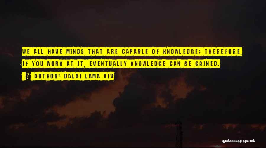Dalai Lama XIV Quotes: We All Have Minds That Are Capable Of Knowledge; Therefore, If You Work At It, Eventually Knowledge Can Be Gained.