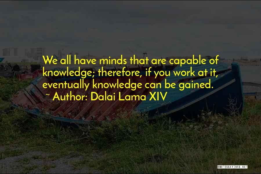 Dalai Lama XIV Quotes: We All Have Minds That Are Capable Of Knowledge; Therefore, If You Work At It, Eventually Knowledge Can Be Gained.
