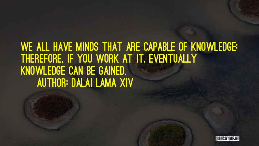 Dalai Lama XIV Quotes: We All Have Minds That Are Capable Of Knowledge; Therefore, If You Work At It, Eventually Knowledge Can Be Gained.