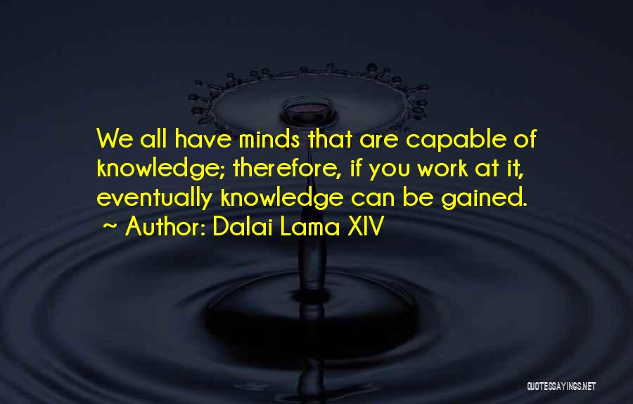 Dalai Lama XIV Quotes: We All Have Minds That Are Capable Of Knowledge; Therefore, If You Work At It, Eventually Knowledge Can Be Gained.