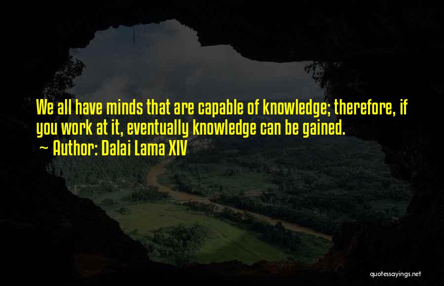 Dalai Lama XIV Quotes: We All Have Minds That Are Capable Of Knowledge; Therefore, If You Work At It, Eventually Knowledge Can Be Gained.
