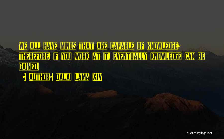 Dalai Lama XIV Quotes: We All Have Minds That Are Capable Of Knowledge; Therefore, If You Work At It, Eventually Knowledge Can Be Gained.