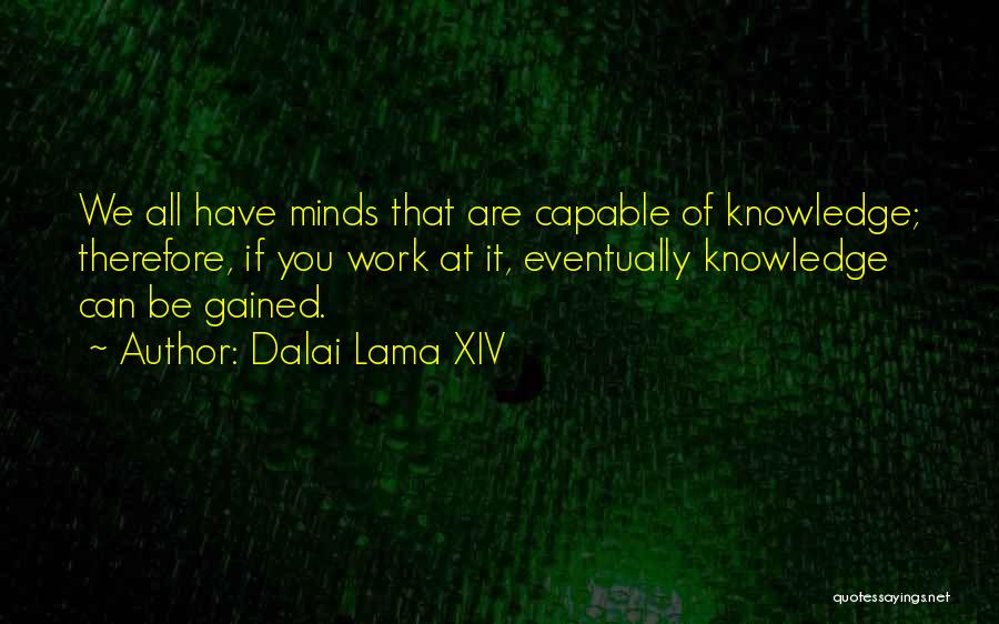 Dalai Lama XIV Quotes: We All Have Minds That Are Capable Of Knowledge; Therefore, If You Work At It, Eventually Knowledge Can Be Gained.