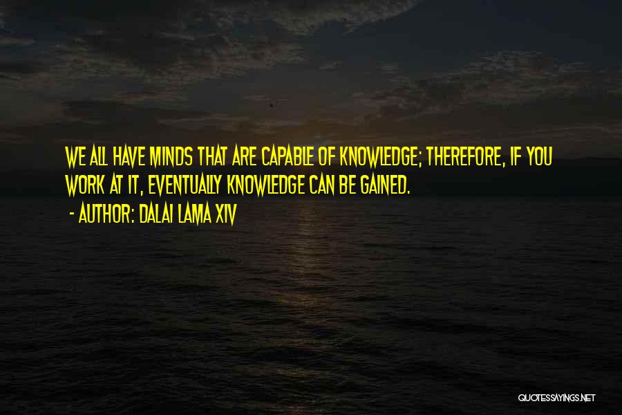 Dalai Lama XIV Quotes: We All Have Minds That Are Capable Of Knowledge; Therefore, If You Work At It, Eventually Knowledge Can Be Gained.
