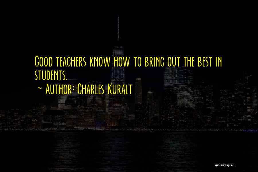 Charles Kuralt Quotes: Good Teachers Know How To Bring Out The Best In Students.