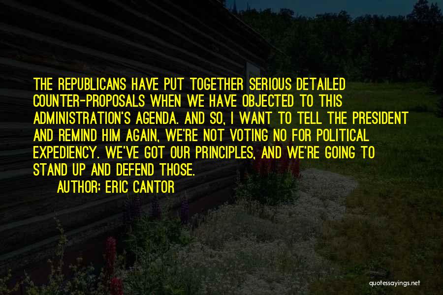 Eric Cantor Quotes: The Republicans Have Put Together Serious Detailed Counter-proposals When We Have Objected To This Administration's Agenda. And So, I Want