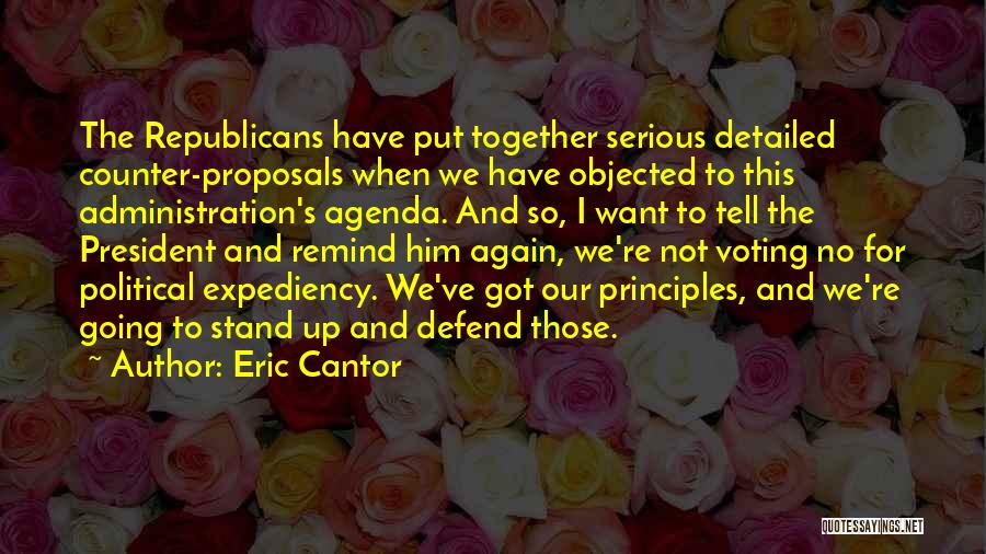 Eric Cantor Quotes: The Republicans Have Put Together Serious Detailed Counter-proposals When We Have Objected To This Administration's Agenda. And So, I Want