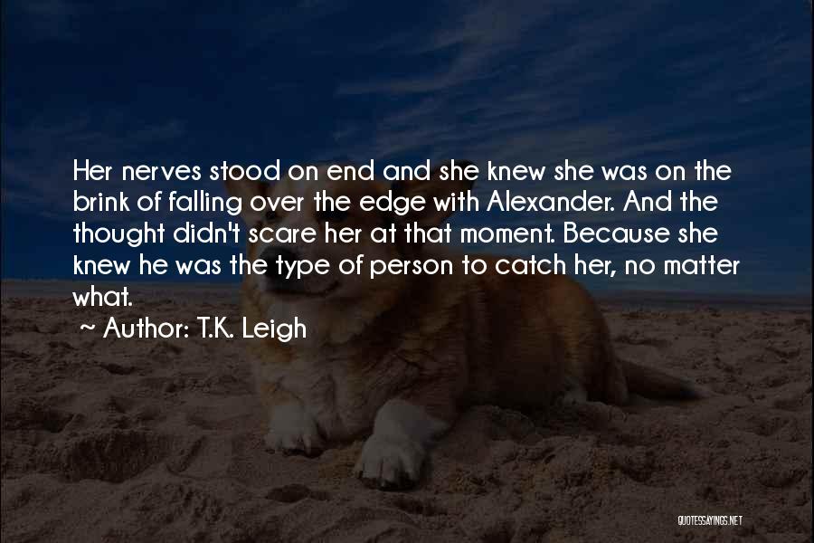 T.K. Leigh Quotes: Her Nerves Stood On End And She Knew She Was On The Brink Of Falling Over The Edge With Alexander.