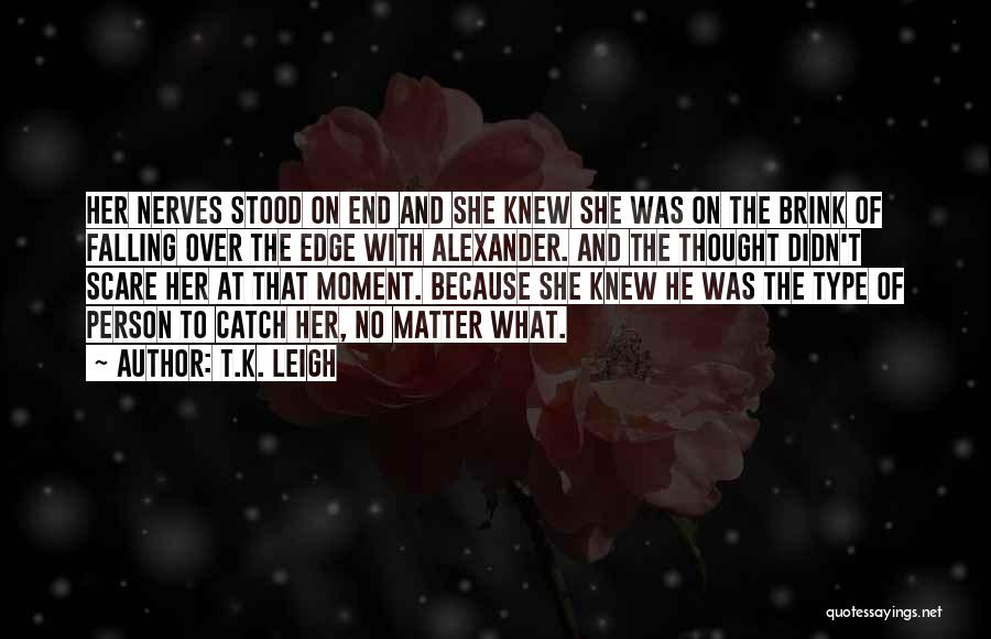 T.K. Leigh Quotes: Her Nerves Stood On End And She Knew She Was On The Brink Of Falling Over The Edge With Alexander.